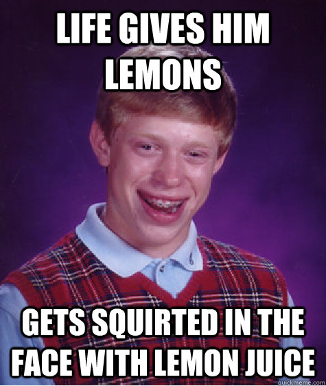 Life gives him lemons Gets squirted in the face with lemon juice  Bad Luck Brian