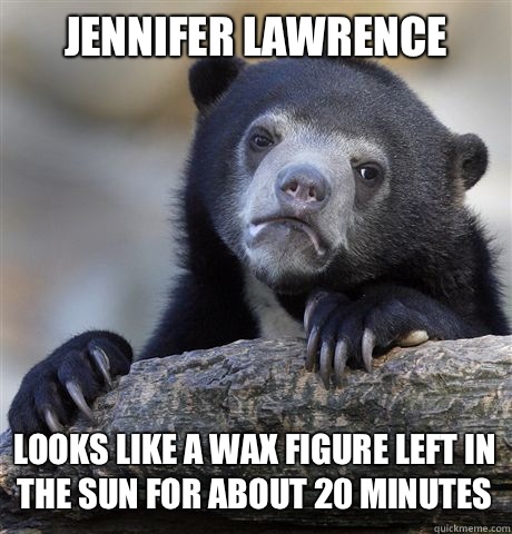 Jennifer Lawrence looks like a wax figure left in the sun for about 20 minutes  Confession Bear