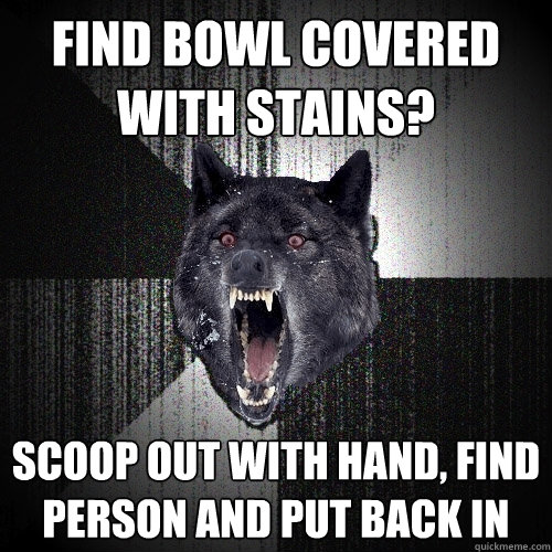 Find bowl Covered with Stains? Scoop out with hand, Find Person and put back in  Insanity Wolf