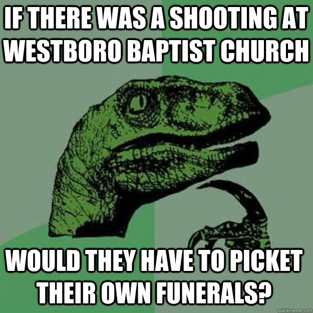If there was a shooting at westboro baptist church would they have to picket their own funerals?  raptor