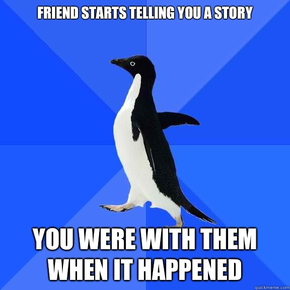 Friend starts telling you a story You were with them when it happened  Socially Awkward Penguin