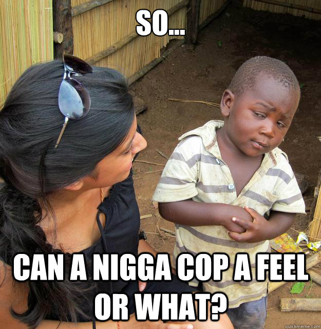 so... can a nigga cop a feel or what? - so... can a nigga cop a feel or what?  Skeptical 3rd World Child