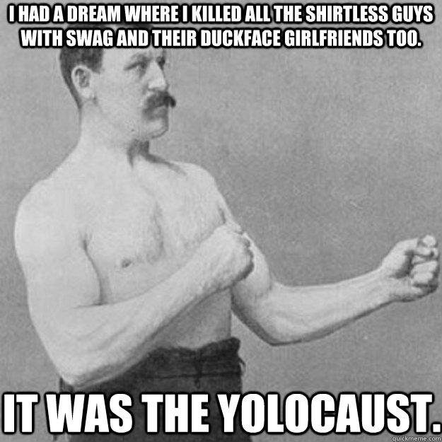 I had a dream where I killed all the shirtless guys with Swag and their duckface girlfriends too. It was the Yolocaust.  overly manly man