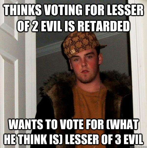 Thinks voting for lesser of 2 evil is retarded Wants to vote for (what he think is) lesser of 3 evil  Scumbag Steve