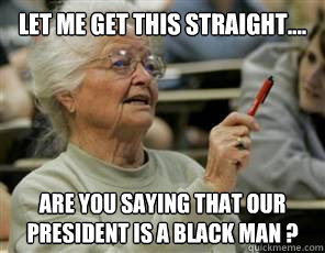 let me get this straight.... are you saying that our president is a black man ?  Senior College Student