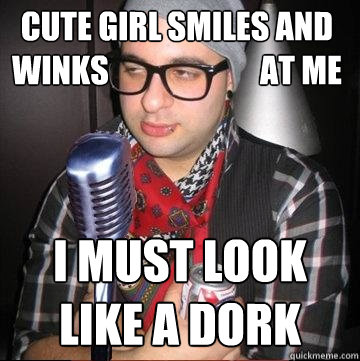 cute girl smiles and
winks                        at me i must look like a dork  Paradoxical Hipster Comedian