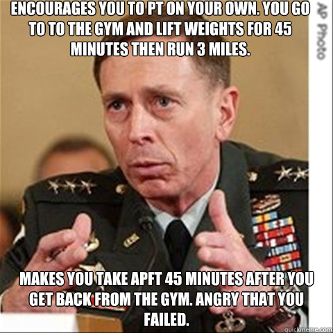 Encourages you to PT on your own. You go to to the gym and lift weights for 45 minutes then run 3 miles. Makes you take APFT 45 minutes after you get back from the gym. Angry that you failed.  Scumbag army