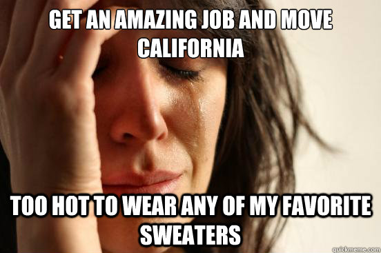 Get an amazing job and move california Too hot to wear any of my favorite sweaters  First World Problems