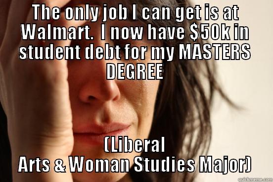THE ONLY JOB I CAN GET IS AT WALMART.  I NOW HAVE $50K IN STUDENT DEBT FOR MY MASTERS DEGREE (LIBERAL ARTS & WOMAN STUDIES MAJOR) First World Problems