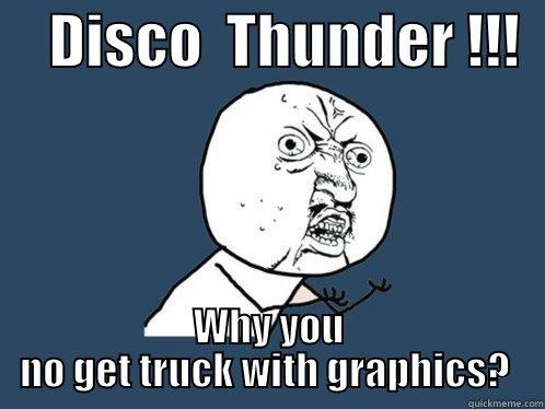     DISCO  THUNDER !!!   WHY YOU NO GET TRUCK WITH GRAPHICS?  Y U No