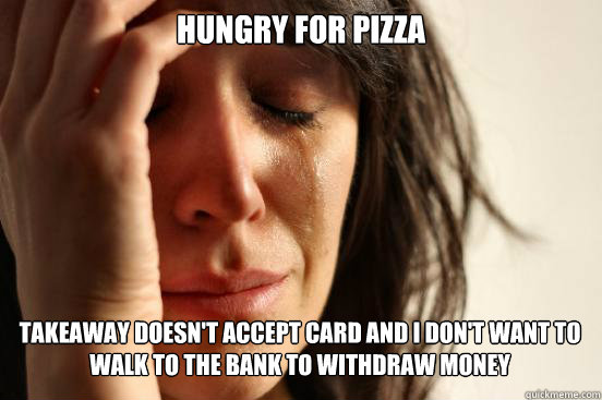 HUNGRY FOR PIZZA
 TAKEAWAY DOESN'T ACCEPT CARD AND I DON'T WANT TO WALK TO THE BANK TO WITHDRAW MONEY Caption 3 goes here  First World Problems