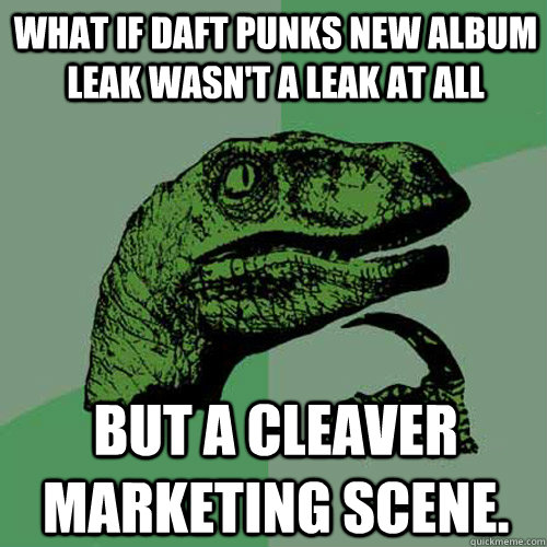 what if daft punks new album leak wasn't a leak at all but a cleaver marketing scene. - what if daft punks new album leak wasn't a leak at all but a cleaver marketing scene.  Philosoraptor