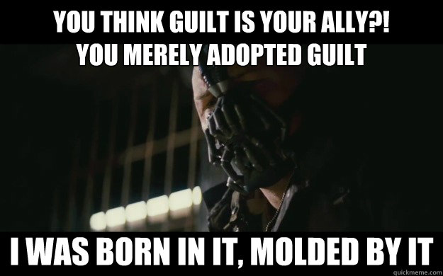 You think guilt is your ally?!
You merely adopted guilt I was born in it, molded by it - You think guilt is your ally?!
You merely adopted guilt I was born in it, molded by it  Badass Bane