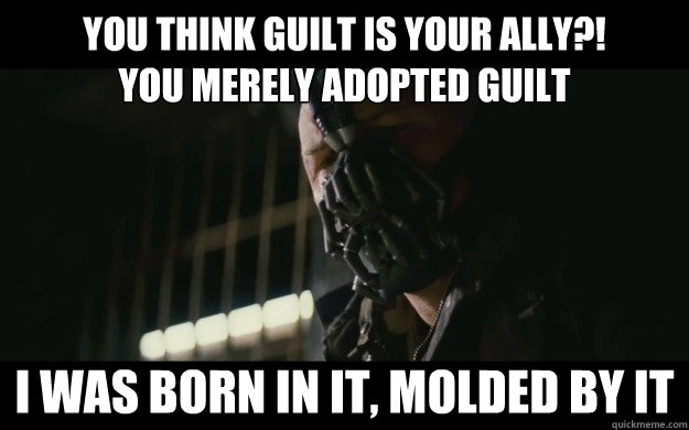 You think guilt is your ally?!
You merely adopted guilt I was born in it, molded by it  Badass Bane