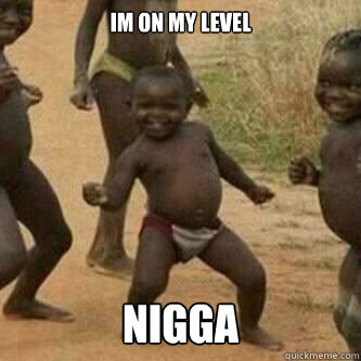 im on my level  nigga  Its friday niggas