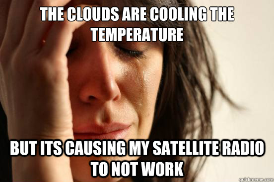 The clouds are cooling the temperature but its causing my satellite radio to not work   First World Problems