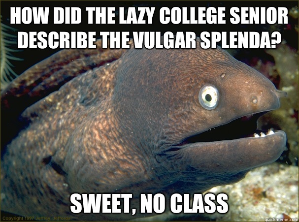 how did the lazy college senior describe the vulgar Splenda? Sweet, no class - how did the lazy college senior describe the vulgar Splenda? Sweet, no class  Bad Joke Eel