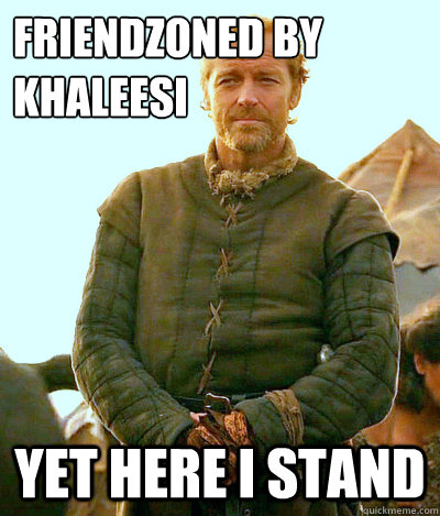 Friendzoned by Khaleesi Yet Here I Stand  Ser Jorah Mormont Friendzone