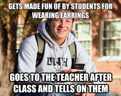 gets made fun of by students for wearing earrings goes to the teacher after class and tells on them  College Freshman