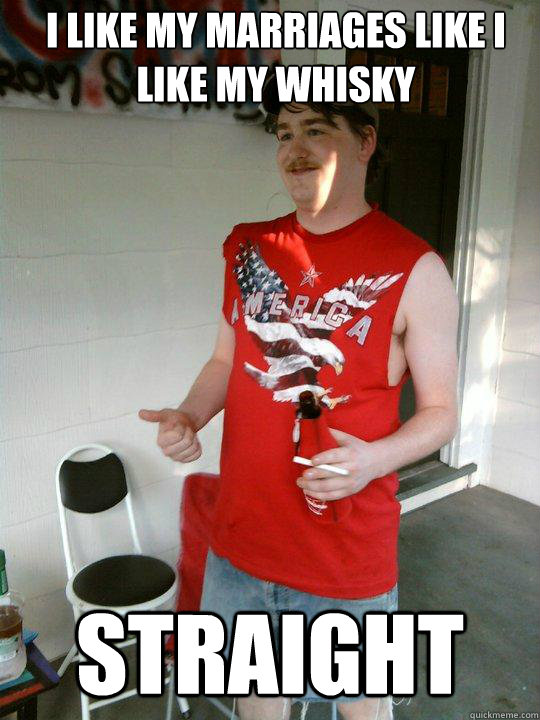 I like my marriages like I like my whisky Straight  Redneck Randal