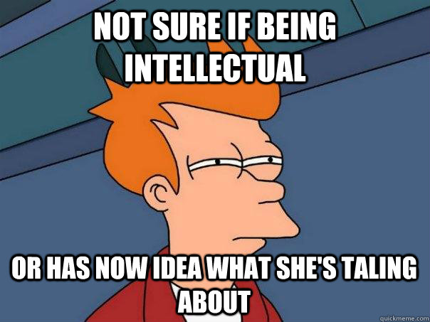 not sure if being intellectual  or has now Idea what she's taling about  Futurama Fry
