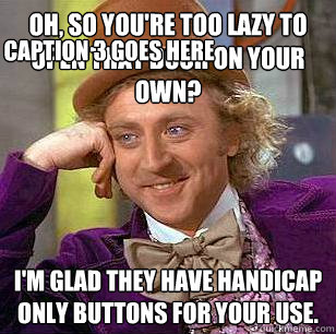 Oh, so you're too lazy to open that door on your own? I'm glad they have handicap only buttons for your use. Caption 3 goes here  Condescending Wonka
