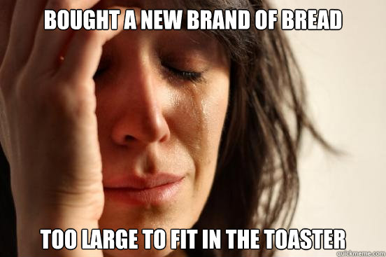 Bought A new brand of bread too large to fit in the toaster  First World Problems