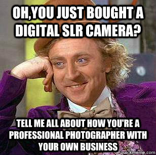 Oh,you just bought a digital SLR camera? Tell me all about how you're a professional photographer with your own business - Oh,you just bought a digital SLR camera? Tell me all about how you're a professional photographer with your own business  condensending wonka