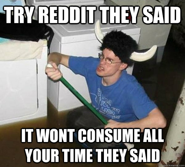 try reddit they said it wont consume all your time they said  They said