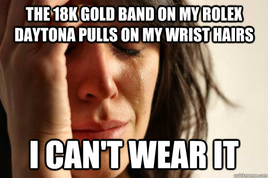The 18K Gold Band on my Rolex Daytona pulls on my wrist hairs i can't wear it  First World Problems