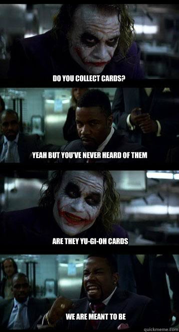 do you collect cards? yeah but you've never heard of them are they yu-gi-oh cards we are meant to be  Joker with Black guy