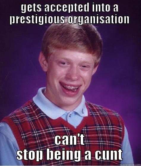 GETS ACCEPTED INTO A PRESTIGIOUS ORGANISATION CAN'T STOP BEING A CUNT Bad Luck Brian