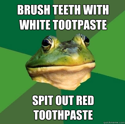 Brush teeth with white tootpaste Spit out red toothpaste  Foul Bachelor Frog
