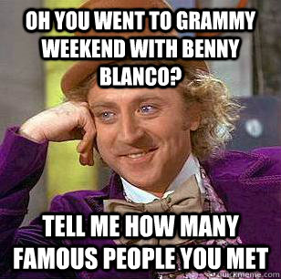Oh you went to grammy weekend with benny blanco? tell me how many famous people you met  Condescending Wonka