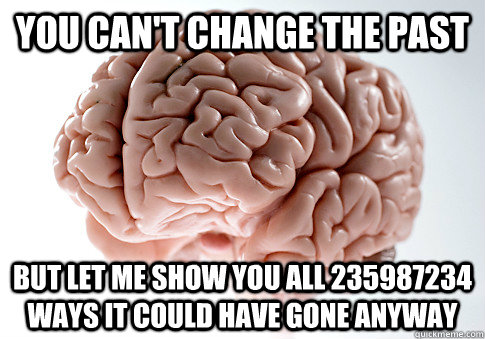 You can't change the past But let me show you all 235987234 ways it could have gone anyway - You can't change the past But let me show you all 235987234 ways it could have gone anyway  Scumbag Brain