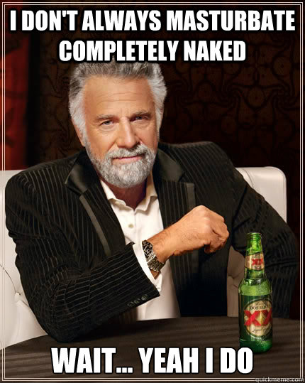 I don't always masturbate completely naked wait... yeah i do  The Most Interesting Man In The World