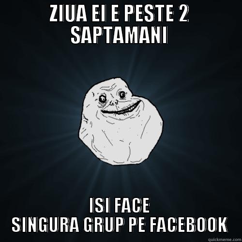 ZIUA EI E PESTE 2 SAPTAMANI ISI FACE SINGURA GRUP PE FACEBOOK Forever Alone