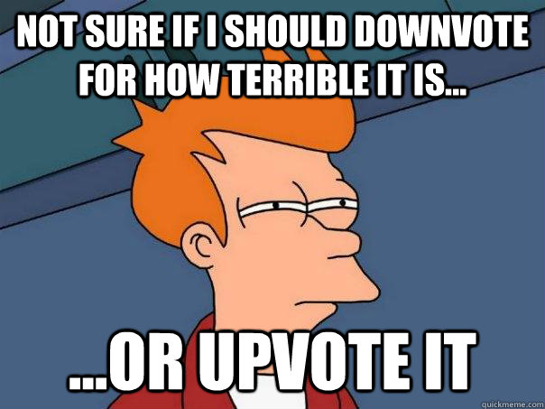 Not sure if I should downvote for how terrible it is... ...or upvote it - Not sure if I should downvote for how terrible it is... ...or upvote it  Futurama Fry