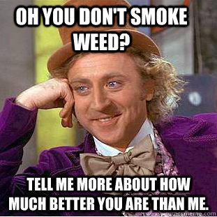 Oh you don't smoke weed? Tell me more about how much better you are than me.  Condescending Wonka