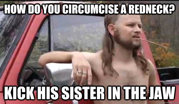 how do you circumcise a redneck?  kick his sister in the jaw  Almost Politically Correct Redneck
