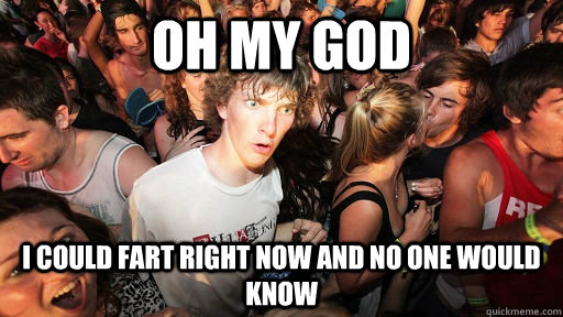 oh my god i could fart right now and no one would know  Sudden Clarity Clarence
