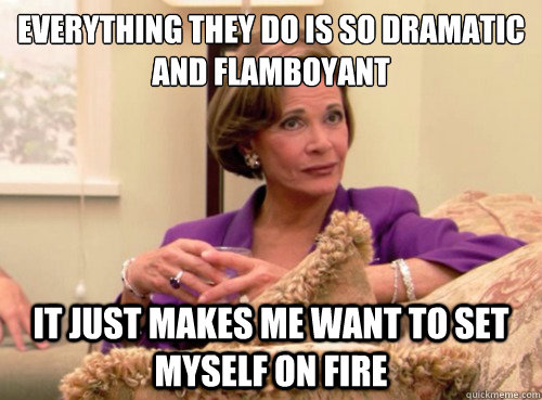 Everything they do is so dramatic and flamboyant It just makes me want to set myself on fire - Everything they do is so dramatic and flamboyant It just makes me want to set myself on fire  Lucille Bluth - This does not bode well
