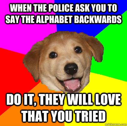 When the police ask you to say the alphabet backwards Do it, they will love that you tried - When the police ask you to say the alphabet backwards Do it, they will love that you tried  Advice Dog