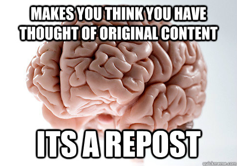 makes you think you have thought of original content its a repost  Scumbag Brain