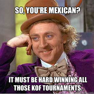 So, you're Mexican?  It must be hard winning all those KoF tournaments.   Willy Wonka Meme