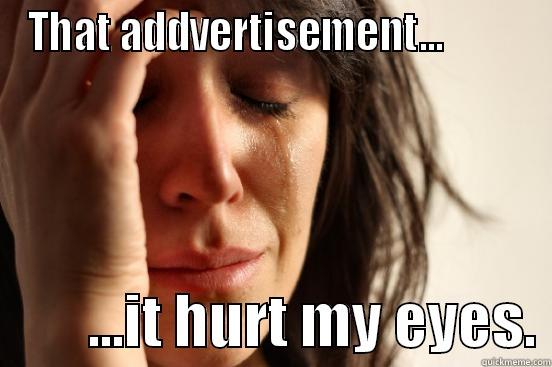 the add was in my face - THAT ADDVERTISEMENT...                  ...IT HURT MY EYES. First World Problems