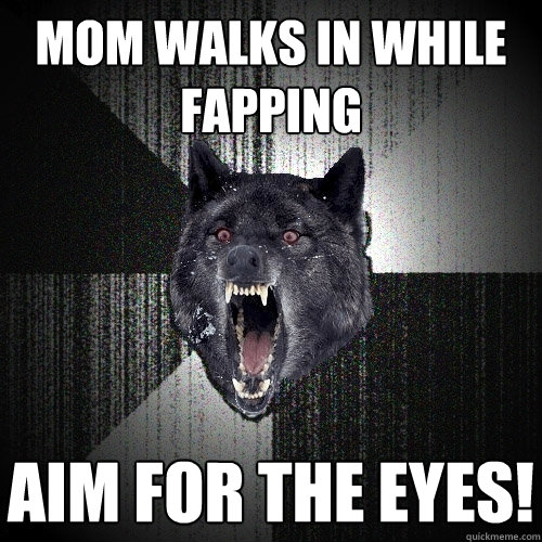 Mom walks in while fapping Aim for the eyes!  Insanity Wolf