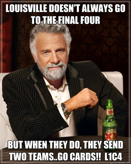Louisville doesn't always go to the Final Four BUT WHEN they do, they send two teams..GO CARDS!!  L1C4  Dos Equis man