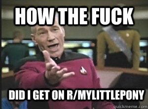 How the fuck did i get on r/mylittlepony  Annoyed Picard