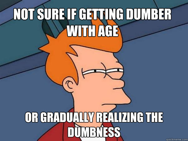 Not sure if getting dumber with age or gradually realizing the dumbness   Futurama Fry